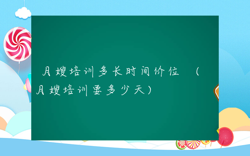 月嫂培训多长时间价位 (月嫂培训要多少天)